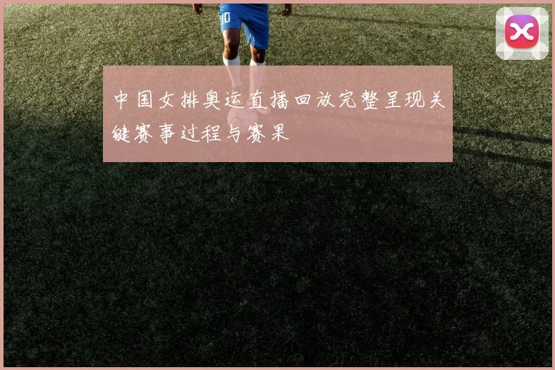 中国女排奥运直播回放完整呈现关键赛事过程与赛果