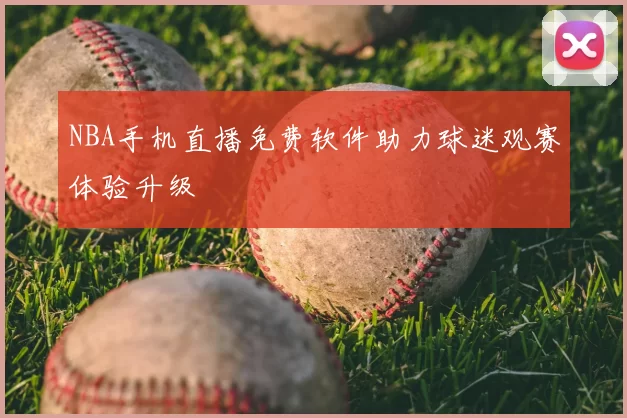 NBA手机直播免费软件助力球迷观赛体验升级