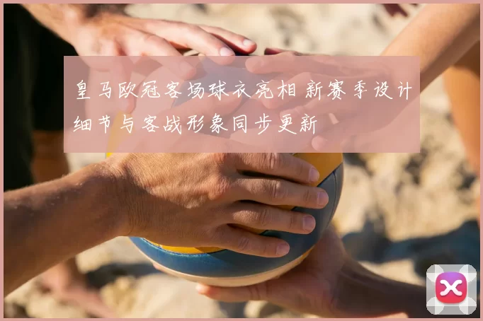 皇马欧冠客场球衣亮相 新赛季设计细节与客战形象同步更新
