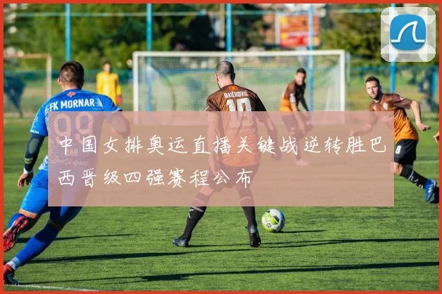 中国女排奥运直播关键战逆转胜巴西晋级四强赛程公布