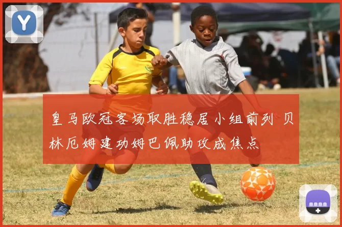 皇马欧冠客场取胜稳居小组前列 贝林厄姆建功姆巴佩助攻成焦点