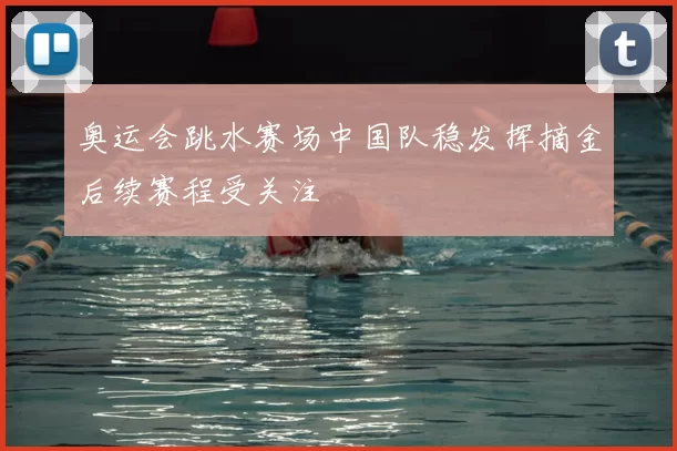 奥运会跳水赛场中国队稳发挥摘金后续赛程受关注