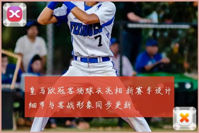 皇马欧冠客场球衣亮相 新赛季设计细节与客战形象同步更新