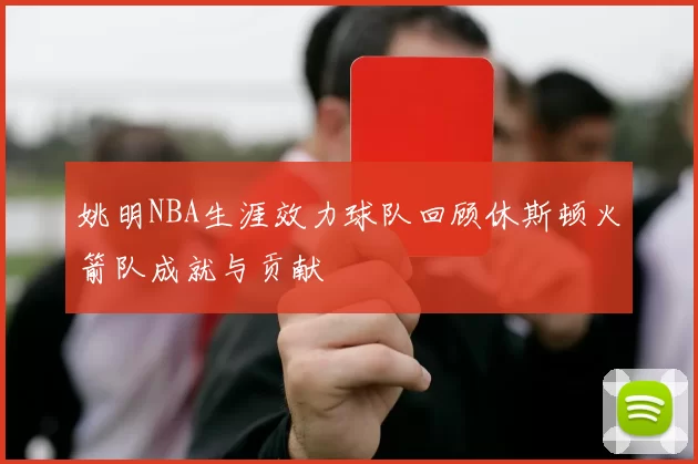 姚明NBA生涯效力球队回顾休斯顿火箭队成就与贡献