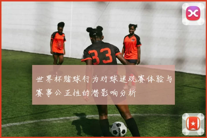 世界杯赌球行为对球迷观赛体验与赛事公正性的潜影响分析