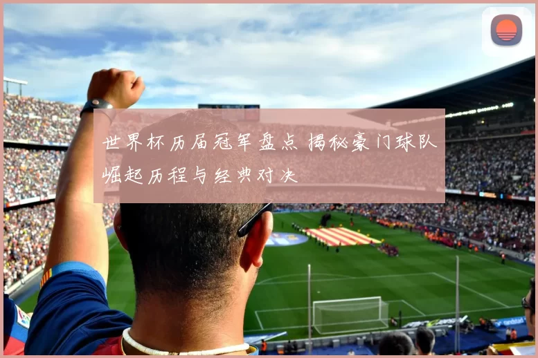 世界杯历届冠军盘点 揭秘豪门球队崛起历程与经典对决