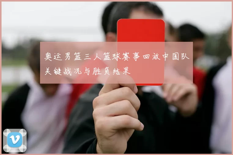 奥运男篮三人篮球赛事回放中国队关键战况与胜负结果