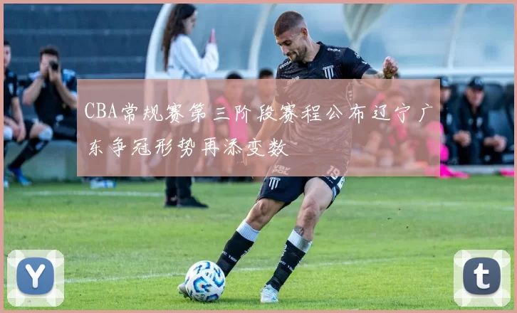 CBA常规赛第三阶段赛程公布辽宁广东争冠形势再添变数