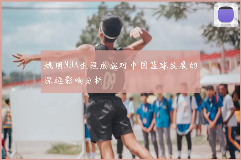 姚明NBA生涯成就对中国篮球发展的深远影响分析