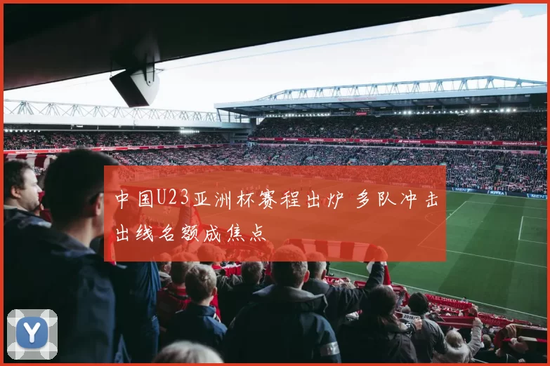 中国U23亚洲杯赛程出炉 多队冲击出线名额成焦点