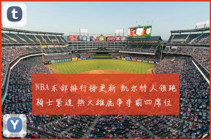 NBA东部排行榜更新 凯尔特人领跑骑士紧追 热火雄鹿争夺前四席位