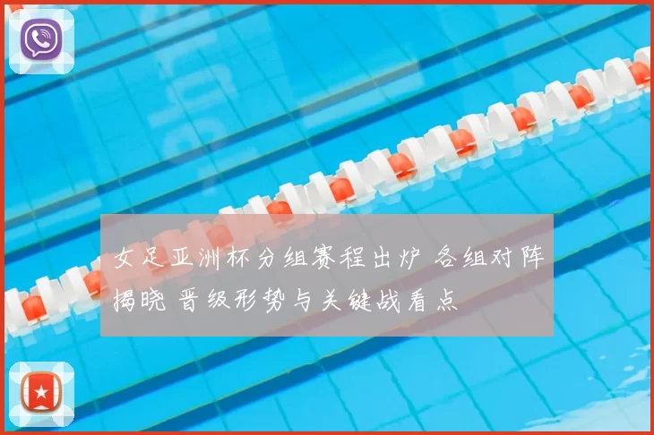 女足亚洲杯分组赛程出炉 各组对阵揭晓 晋级形势与关键战看点