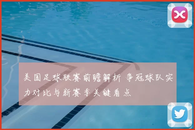 美国足球联赛前瞻解析 争冠球队实力对比与新赛季关键看点