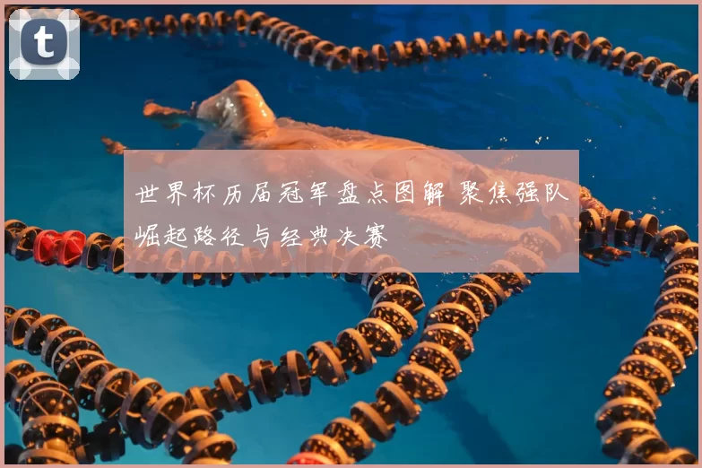 世界杯历届冠军盘点图解 聚焦强队崛起路径与经典决赛