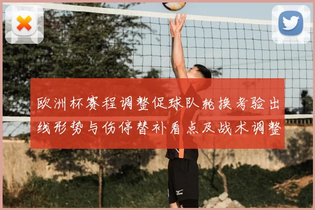 欧洲杯赛程调整促球队轮换考验出线形势与伤停替补看点及战术调整