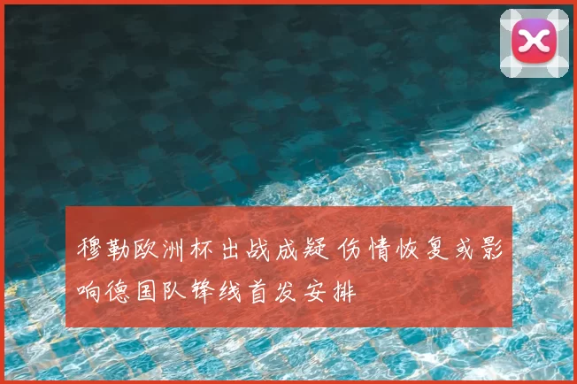 穆勒欧洲杯出战成疑 伤情恢复或影响德国队锋线首发安排