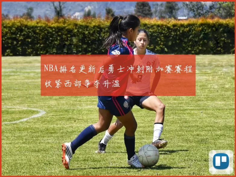 NBA排名更新后勇士冲刺附加赛赛程收紧西部争夺升温