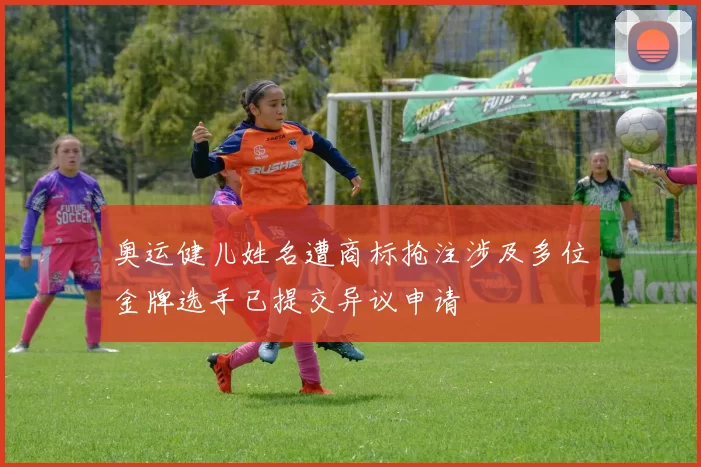 奥运健儿姓名遭商标抢注涉及多位金牌选手已提交异议申请