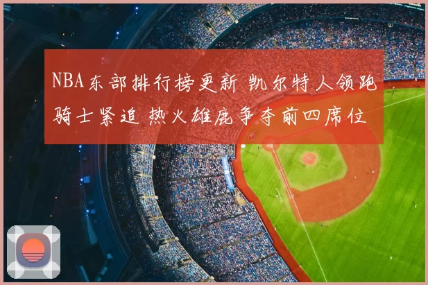 NBA东部排行榜更新 凯尔特人领跑骑士紧追 热火雄鹿争夺前四席位