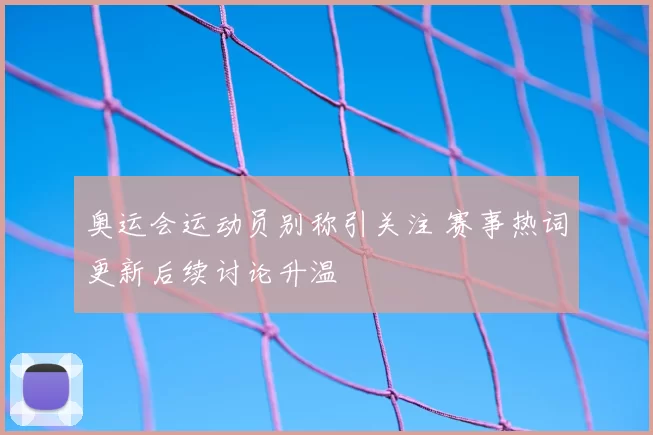 奥运会运动员别称引关注 赛事热词更新后续讨论升温