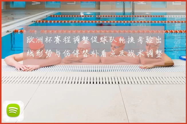 欧洲杯赛程调整促球队轮换考验出线形势与伤停替补看点及战术调整