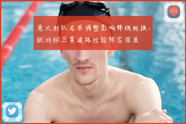 意大利队名单调整影响锋线轮换，欧洲杯卫冕道路检验阵容深度