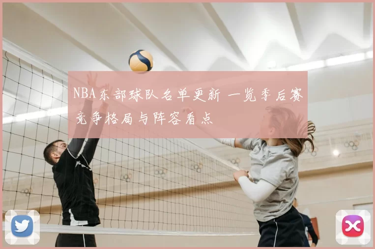 NBA东部球队名单更新 一览季后赛竞争格局与阵容看点