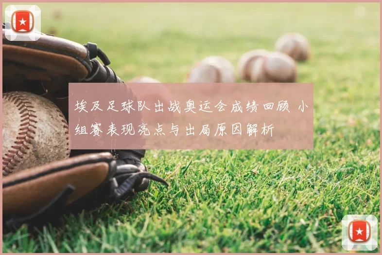 埃及足球队出战奥运会成绩回顾 小组赛表现亮点与出局原因解析