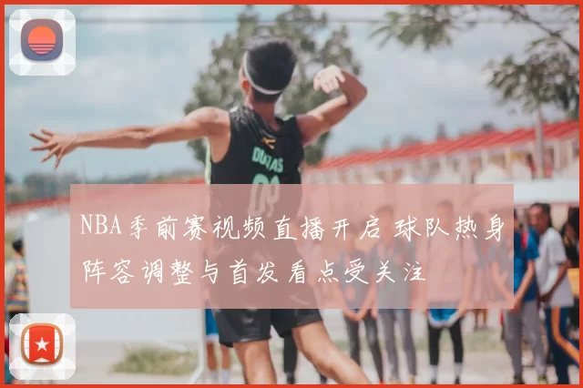 NBA季前赛视频直播开启 球队热身阵容调整与首发看点受关注