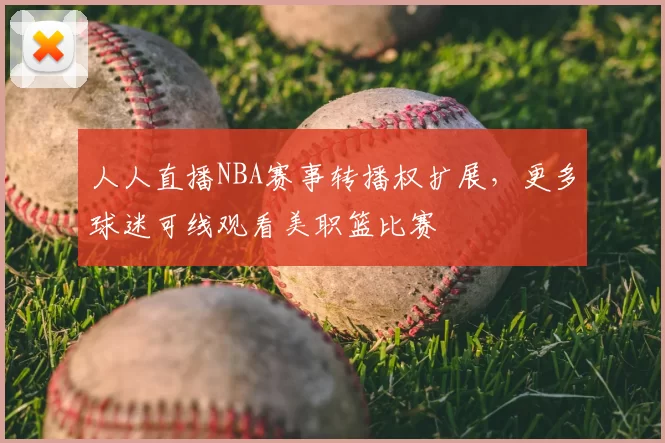 人人直播NBA赛事转播权扩展，更多球迷可线观看美职篮比赛