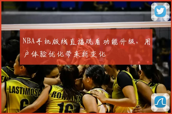 NBA手机版线直播观看功能升级，用户体验优化带来新变化