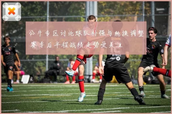 公牛专区讨论球队补强与轮换调整 赛季后半程战绩走势受关注