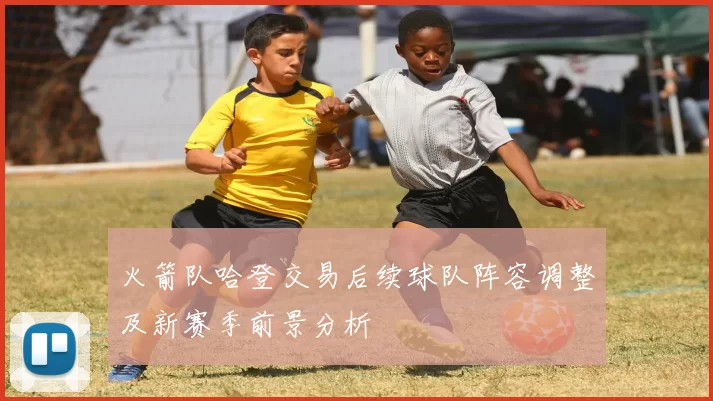 火箭队哈登交易后续球队阵容调整及新赛季前景分析