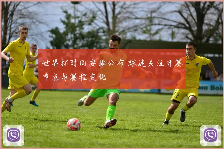 世界杯时间安排公布 球迷关注开赛节点与赛程变化