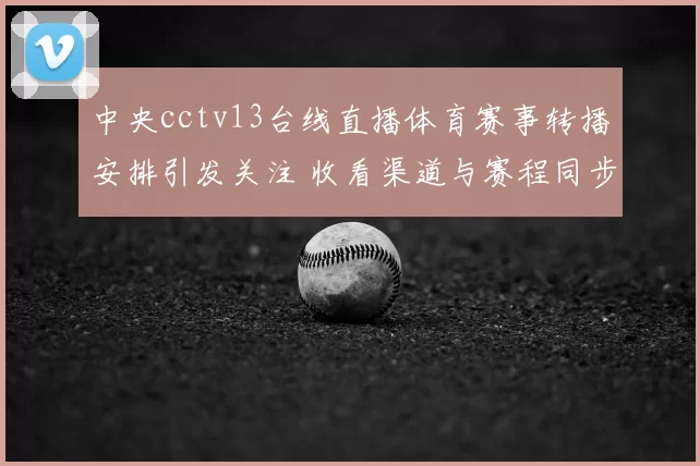 中央cctv13台线直播体育赛事转播安排引发关注 收看渠道与赛程同步公布