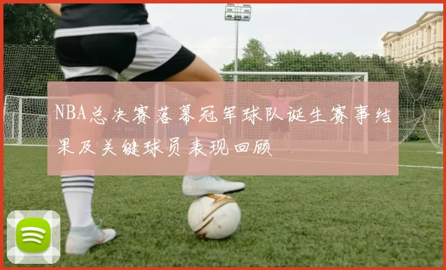NBA总决赛落幕冠军球队诞生赛事结果及关键球员表现回顾