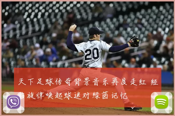 天下足球传奇背景音乐再度走红 经典旋律唤起球迷对绿茵记忆