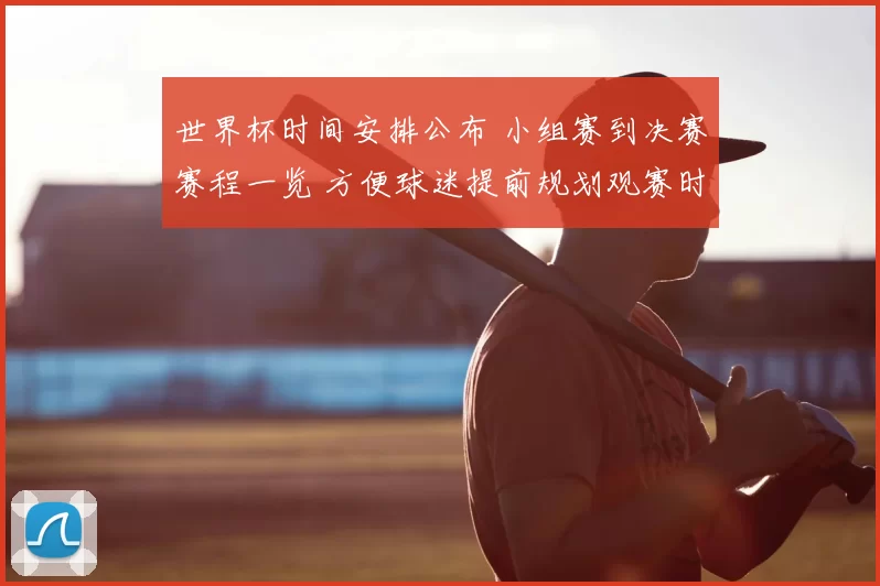 世界杯时间安排公布 小组赛到决赛赛程一览 方便球迷提前规划观赛时间