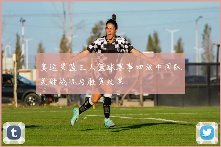 奥运男篮三人篮球赛事回放中国队关键战况与胜负结果