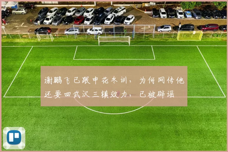 谢鹏飞已跟申花冬训，为何网传他还要回武汉三镇效力，已被辟谣