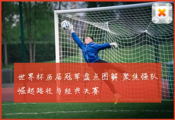 世界杯历届冠军盘点图解 聚焦强队崛起路径与经典决赛