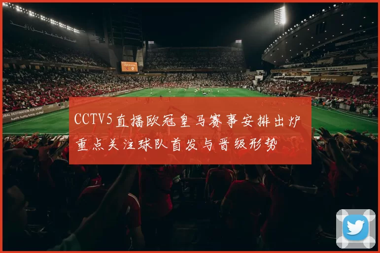 CCTV5直播欧冠皇马赛事安排出炉 重点关注球队首发与晋级形势