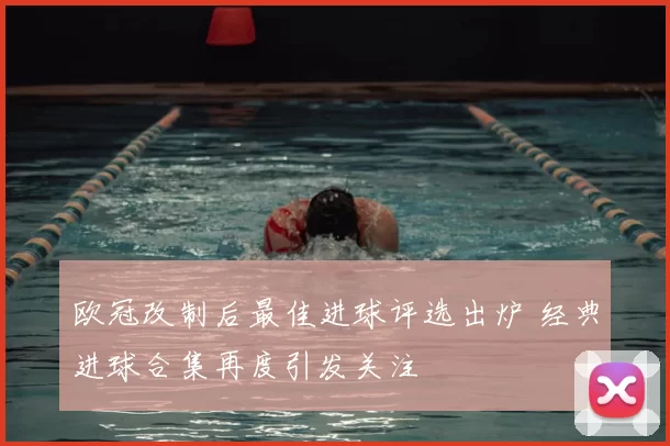 欧冠改制后最佳进球评选出炉 经典进球合集再度引发关注