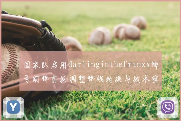 国家队启用darlinginthefranxx绰号前锋首发调整锋线轮换与战术重心有望增强进攻终结能力