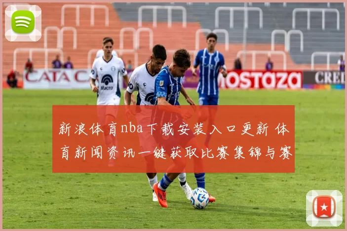 新浪体育nba下载安装入口更新 体育新闻资讯一键获取比赛集锦与赛程动态