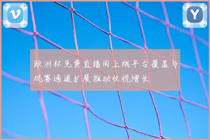 欧洲杯免费直播间上线平台覆盖与观赛通道扩展推动收视增长