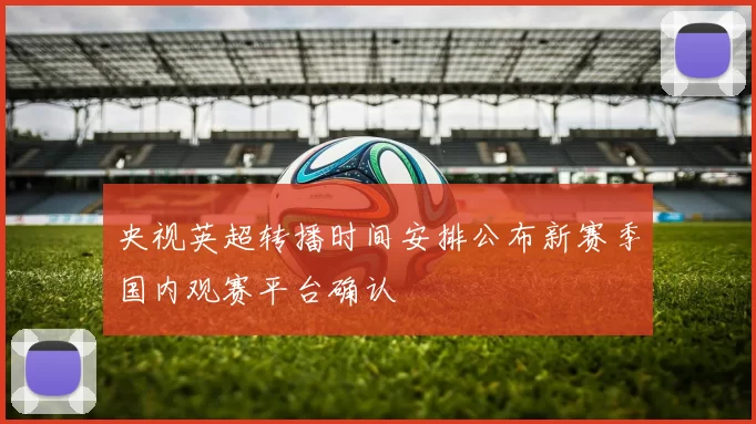 央视英超转播时间安排公布新赛季国内观赛平台确认