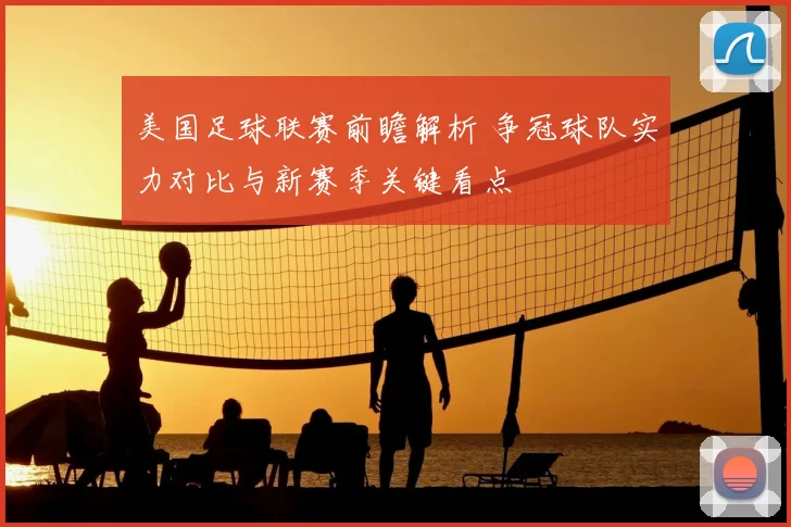 美国足球联赛前瞻解析 争冠球队实力对比与新赛季关键看点