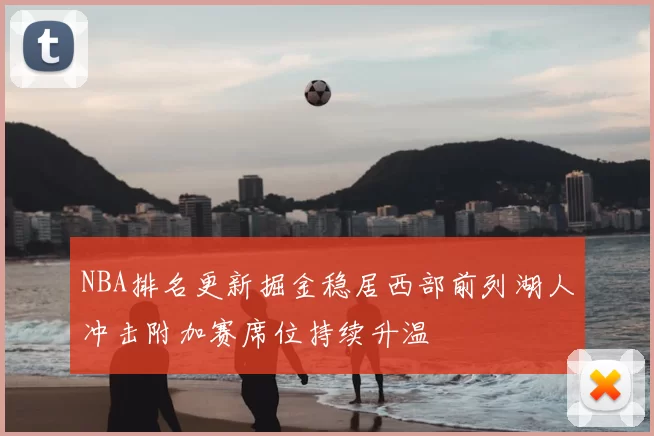 NBA排名更新掘金稳居西部前列湖人冲击附加赛席位持续升温