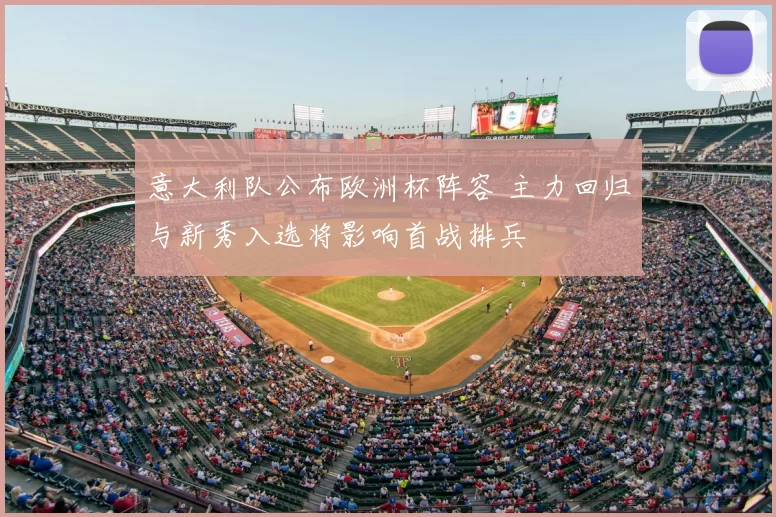 意大利队公布欧洲杯阵容 主力回归与新秀入选将影响首战排兵